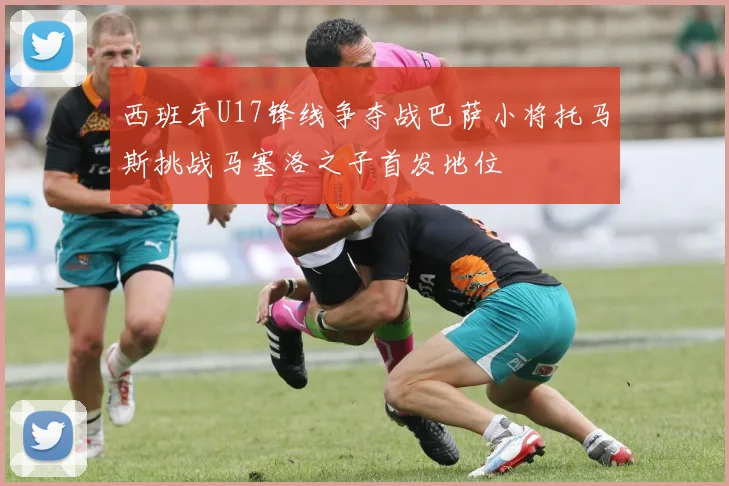 西班牙U17锋线争夺战巴萨小将托马斯挑战马塞洛之子首发地位