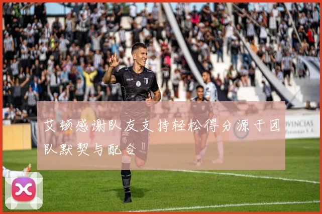 艾顿感谢队友支持轻松得分源于团队默契与配合