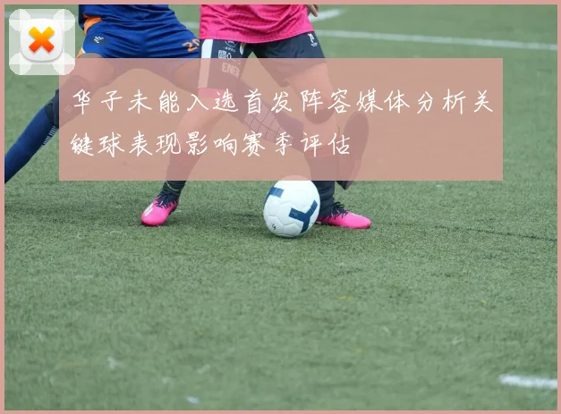 华子未能入选首发阵容媒体分析关键球表现影响赛季评估