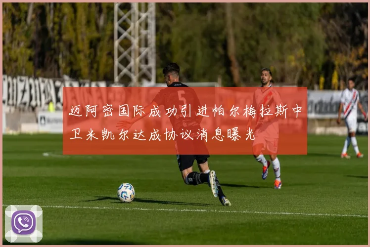 迈阿密国际成功引进帕尔梅拉斯中卫米凯尔达成协议消息曝光