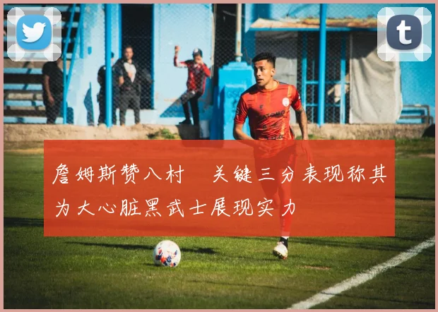 詹姆斯赞八村塁关键三分表现称其为大心脏黑武士展现实力