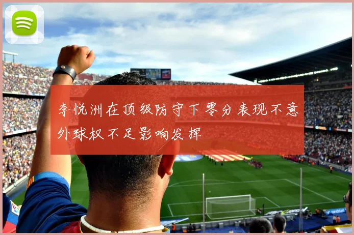 李悦洲在顶级防守下零分表现不意外球权不足影响发挥