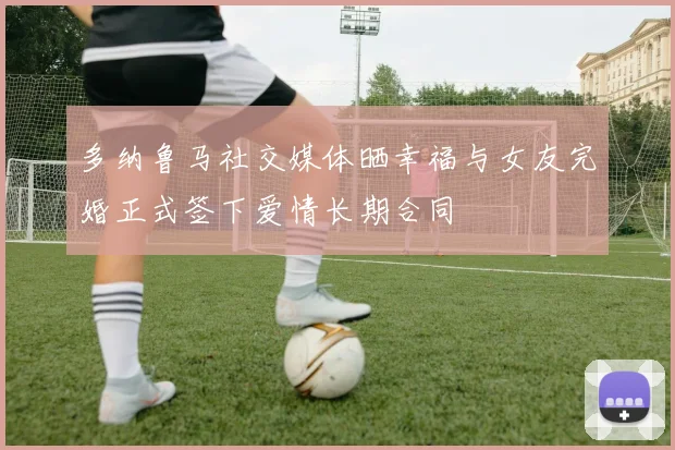 多纳鲁马社交媒体晒幸福与女友完婚正式签下爱情长期合同