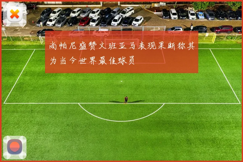 尚帕尼盛赞文班亚马表现果断称其为当今世界最佳球员