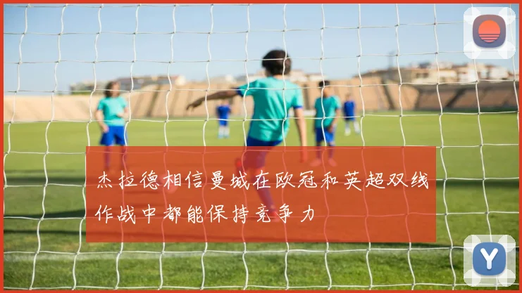 杰拉德相信曼城在欧冠和英超双线作战中都能保持竞争力