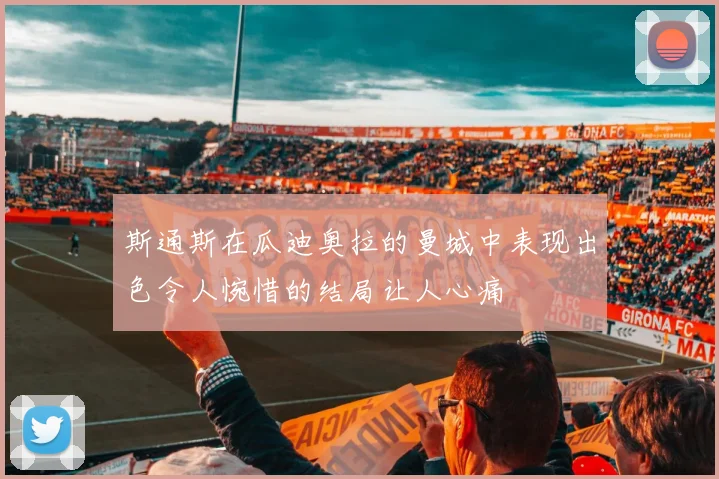 斯通斯在瓜迪奥拉的曼城中表现出色令人惋惜的结局让人心痛