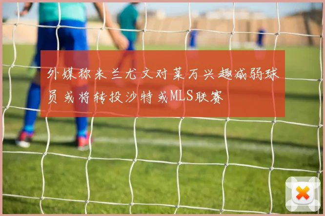 外媒称米兰尤文对莱万兴趣减弱球员或将转投沙特或MLS联赛