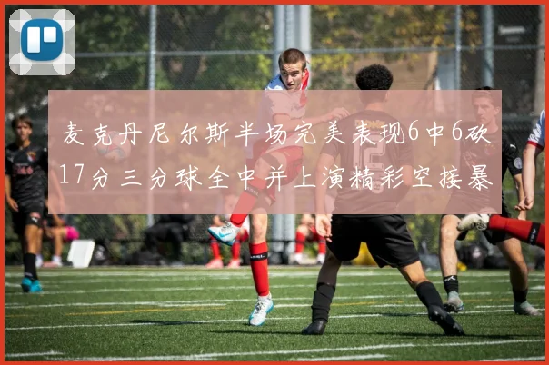 麦克丹尼尔斯半场完美表现6中6砍17分三分球全中并上演精彩空接暴扣