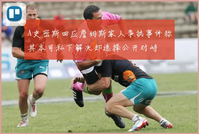 A史密斯回应詹姆斯家人争执事件称其本可私下解决却选择公开对峙