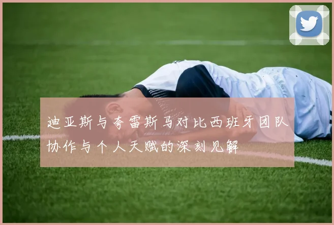 迪亚斯与夸雷斯马对比西班牙团队协作与个人天赋的深刻见解