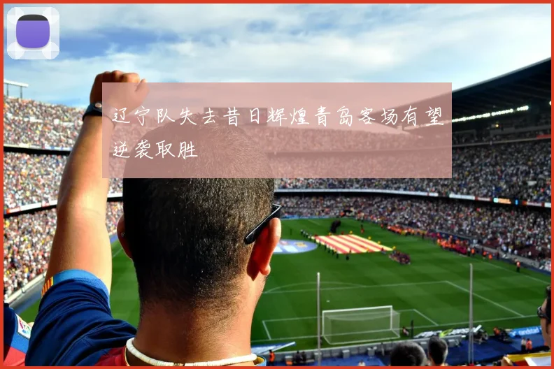辽宁队失去昔日辉煌青岛客场有望逆袭取胜