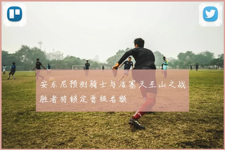 安东尼预测骑士与活塞天王山之战胜者将锁定晋级名额