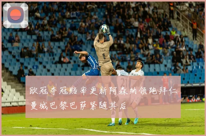 欧冠夺冠赔率更新阿森纳领跑拜仁曼城巴黎巴萨紧随其后